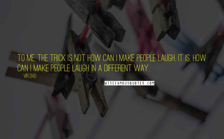 Vir Das Quotes: To me, the trick is not how can I make people laugh. It is, how can I make people laugh in a different way.