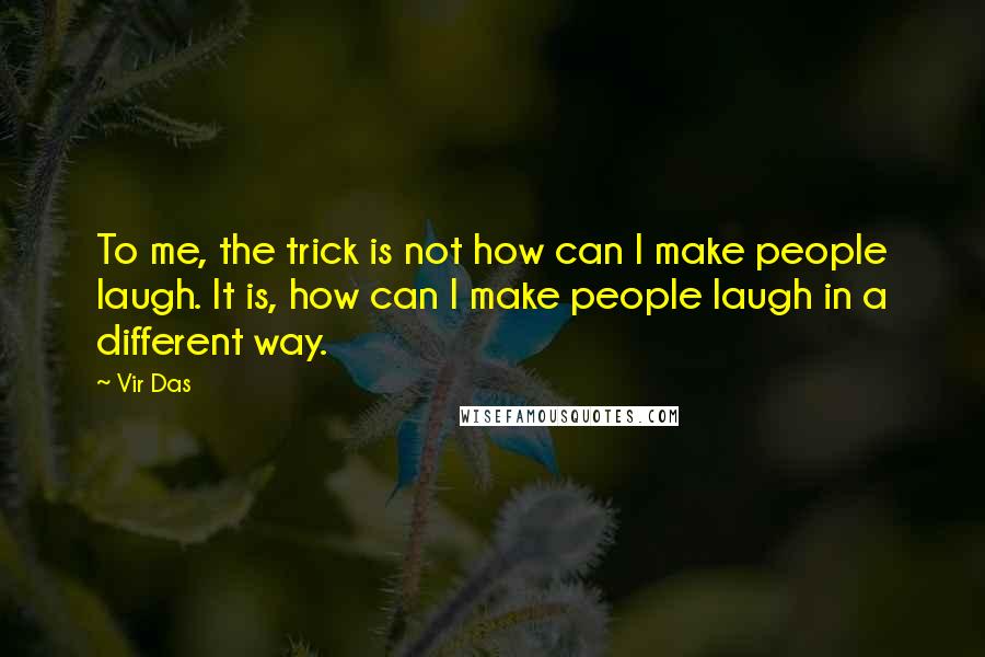 Vir Das Quotes: To me, the trick is not how can I make people laugh. It is, how can I make people laugh in a different way.