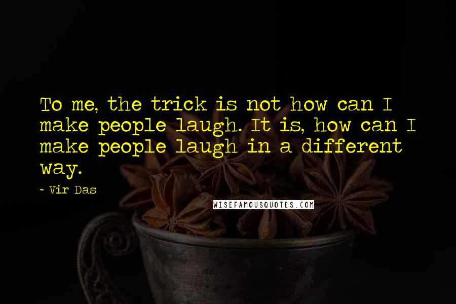 Vir Das Quotes: To me, the trick is not how can I make people laugh. It is, how can I make people laugh in a different way.