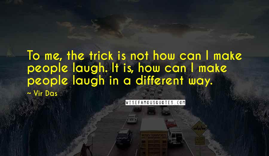 Vir Das Quotes: To me, the trick is not how can I make people laugh. It is, how can I make people laugh in a different way.