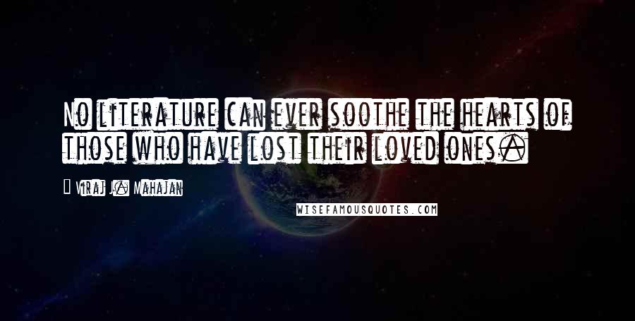 Viraj J. Mahajan Quotes: No literature can ever soothe the hearts of those who have lost their loved ones.