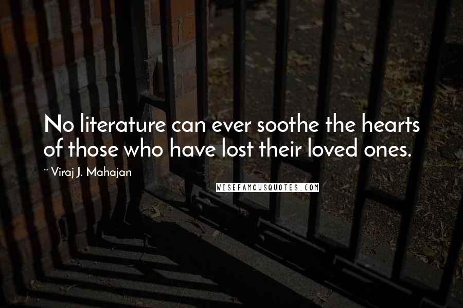 Viraj J. Mahajan Quotes: No literature can ever soothe the hearts of those who have lost their loved ones.