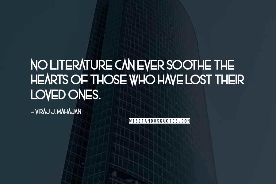 Viraj J. Mahajan Quotes: No literature can ever soothe the hearts of those who have lost their loved ones.