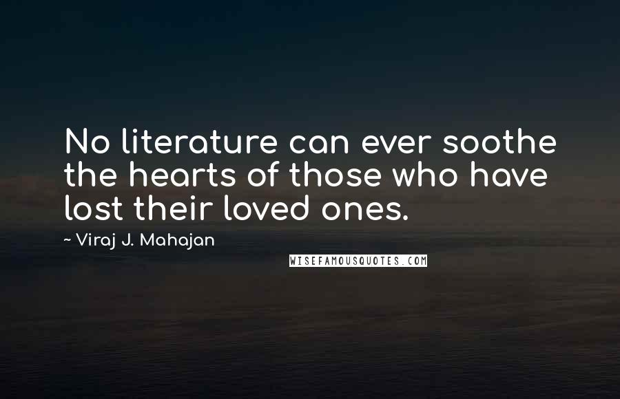 Viraj J. Mahajan Quotes: No literature can ever soothe the hearts of those who have lost their loved ones.