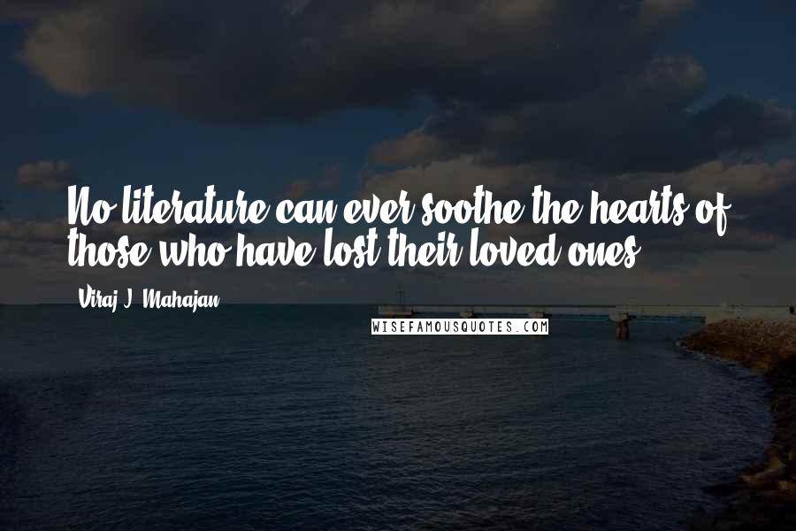 Viraj J. Mahajan Quotes: No literature can ever soothe the hearts of those who have lost their loved ones.