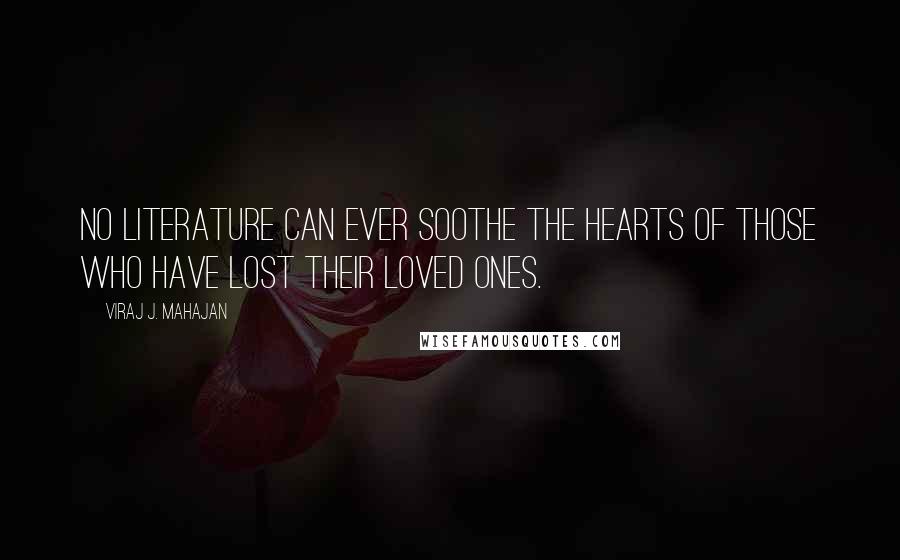 Viraj J. Mahajan Quotes: No literature can ever soothe the hearts of those who have lost their loved ones.