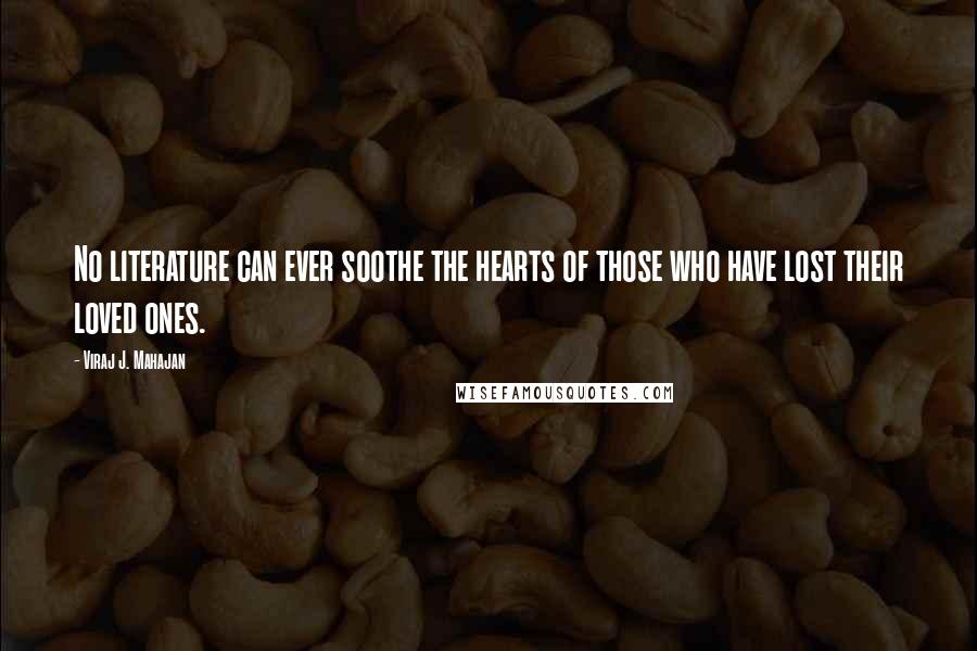 Viraj J. Mahajan Quotes: No literature can ever soothe the hearts of those who have lost their loved ones.