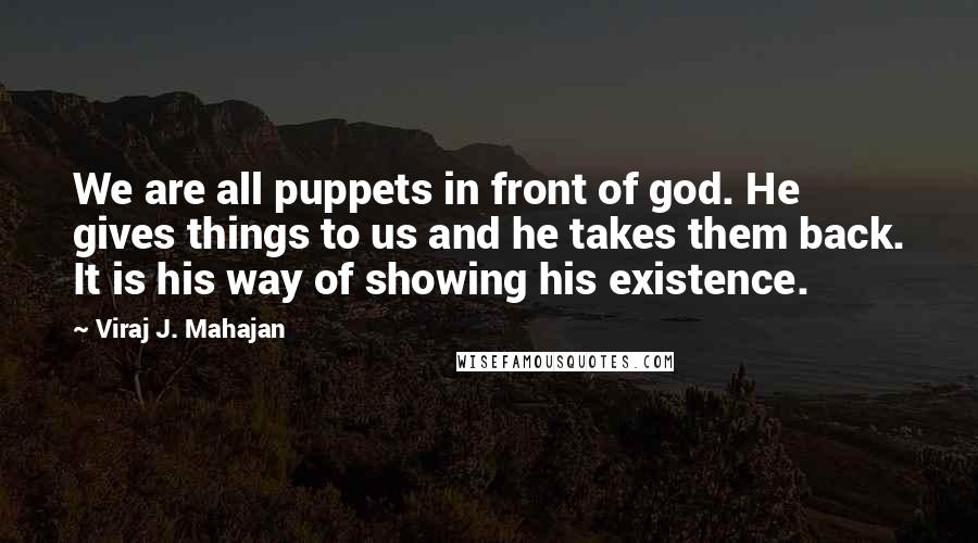 Viraj J. Mahajan Quotes: We are all puppets in front of god. He gives things to us and he takes them back. It is his way of showing his existence.