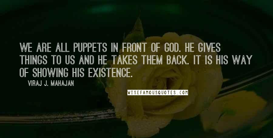 Viraj J. Mahajan Quotes: We are all puppets in front of god. He gives things to us and he takes them back. It is his way of showing his existence.