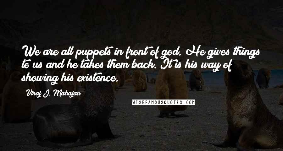 Viraj J. Mahajan Quotes: We are all puppets in front of god. He gives things to us and he takes them back. It is his way of showing his existence.