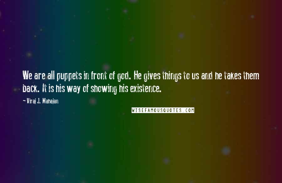 Viraj J. Mahajan Quotes: We are all puppets in front of god. He gives things to us and he takes them back. It is his way of showing his existence.