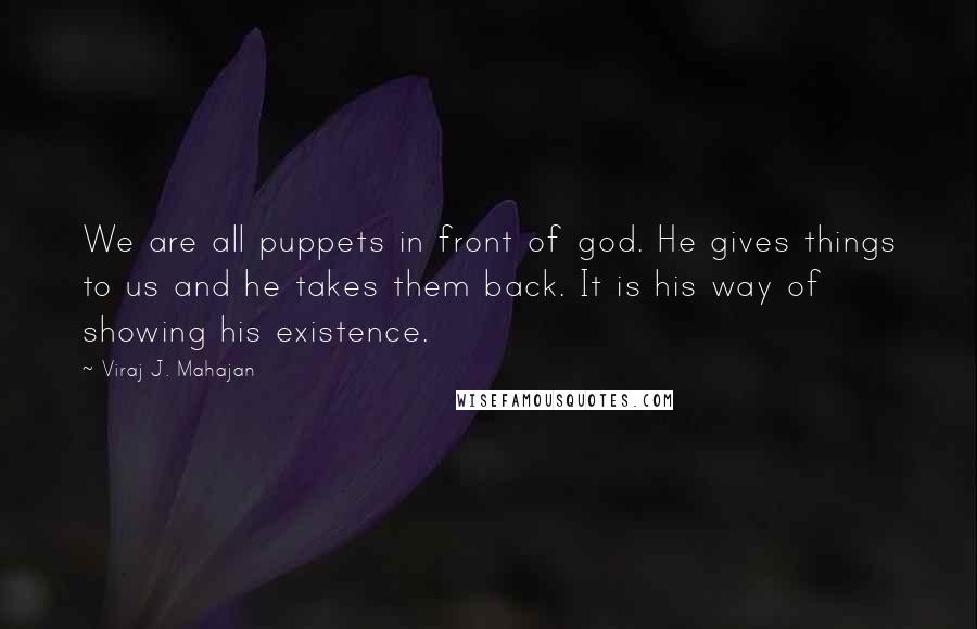 Viraj J. Mahajan Quotes: We are all puppets in front of god. He gives things to us and he takes them back. It is his way of showing his existence.