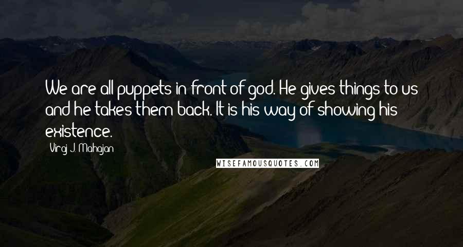 Viraj J. Mahajan Quotes: We are all puppets in front of god. He gives things to us and he takes them back. It is his way of showing his existence.