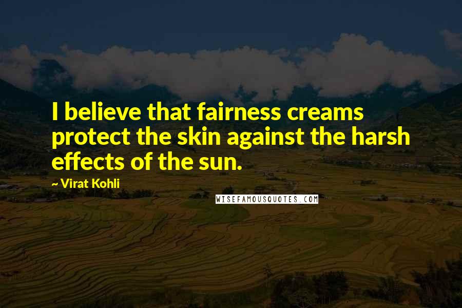Virat Kohli Quotes: I believe that fairness creams protect the skin against the harsh effects of the sun.