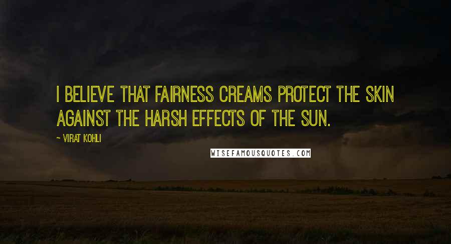 Virat Kohli Quotes: I believe that fairness creams protect the skin against the harsh effects of the sun.
