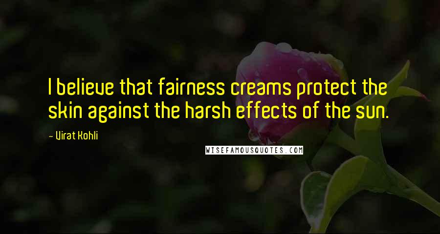 Virat Kohli Quotes: I believe that fairness creams protect the skin against the harsh effects of the sun.