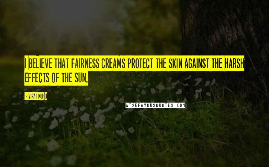 Virat Kohli Quotes: I believe that fairness creams protect the skin against the harsh effects of the sun.