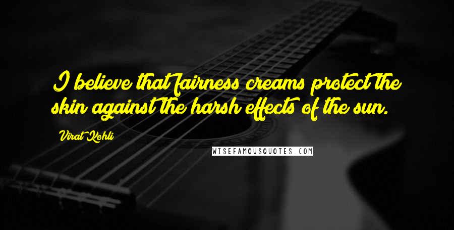 Virat Kohli Quotes: I believe that fairness creams protect the skin against the harsh effects of the sun.