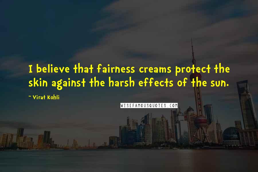 Virat Kohli Quotes: I believe that fairness creams protect the skin against the harsh effects of the sun.