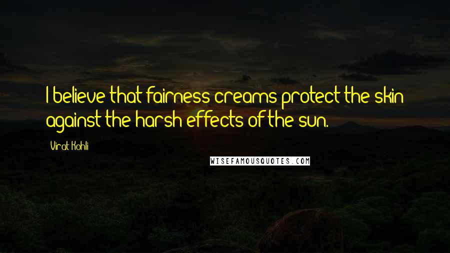 Virat Kohli Quotes: I believe that fairness creams protect the skin against the harsh effects of the sun.