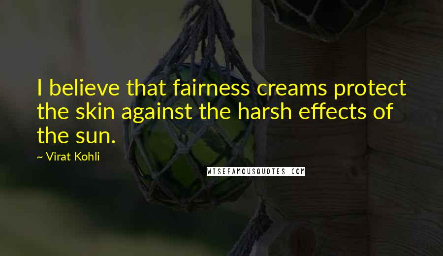 Virat Kohli Quotes: I believe that fairness creams protect the skin against the harsh effects of the sun.