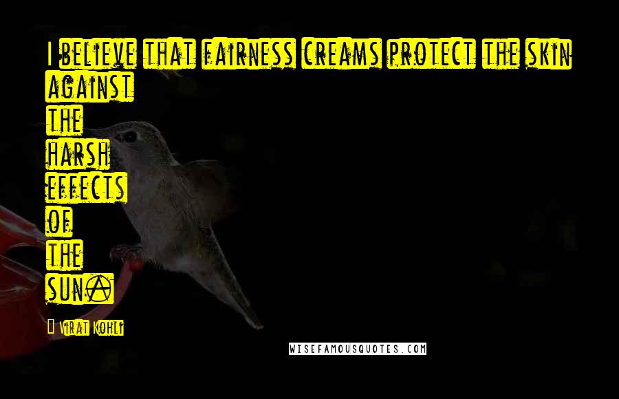 Virat Kohli Quotes: I believe that fairness creams protect the skin against the harsh effects of the sun.