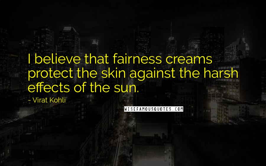Virat Kohli Quotes: I believe that fairness creams protect the skin against the harsh effects of the sun.