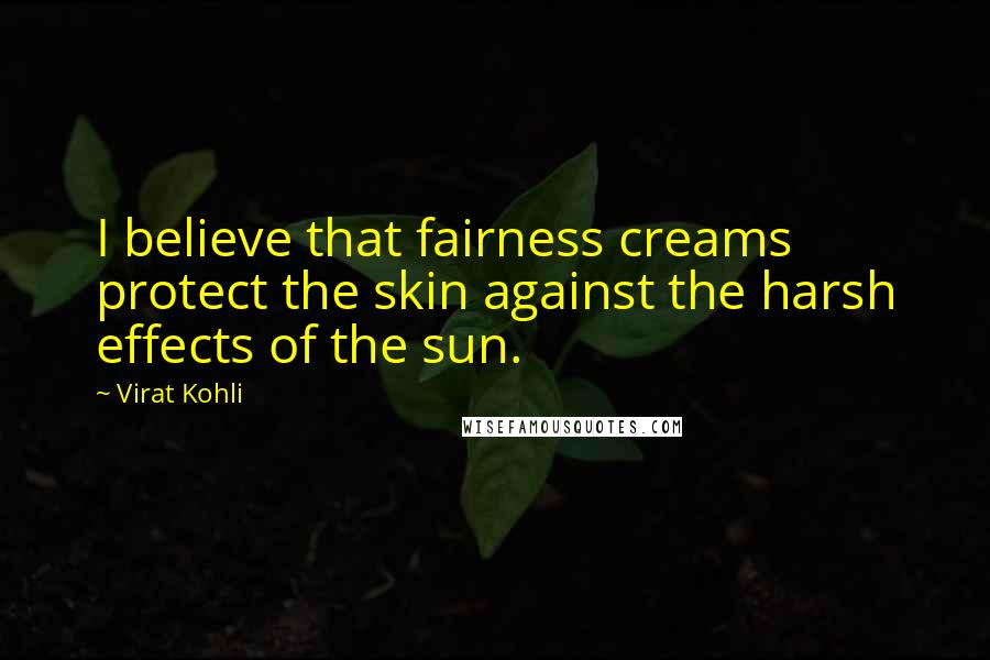 Virat Kohli Quotes: I believe that fairness creams protect the skin against the harsh effects of the sun.