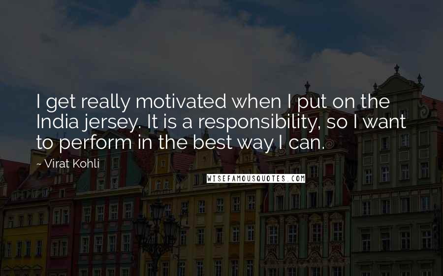 Virat Kohli Quotes: I get really motivated when I put on the India jersey. It is a responsibility, so I want to perform in the best way I can.