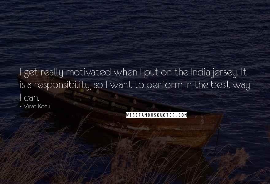 Virat Kohli Quotes: I get really motivated when I put on the India jersey. It is a responsibility, so I want to perform in the best way I can.