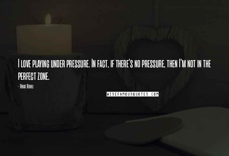 Virat Kohli Quotes: I love playing under pressure. In fact, if there's no pressure, then I'm not in the perfect zone.