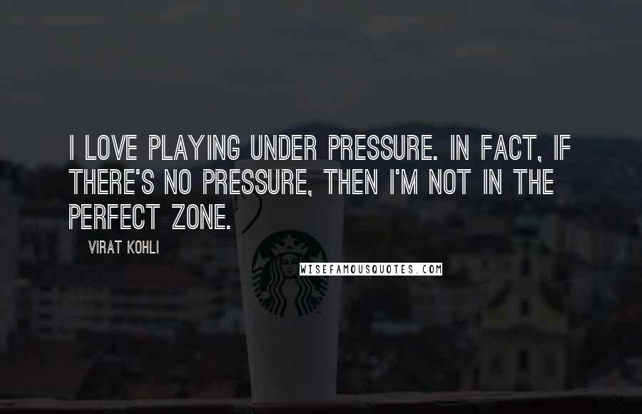 Virat Kohli Quotes: I love playing under pressure. In fact, if there's no pressure, then I'm not in the perfect zone.