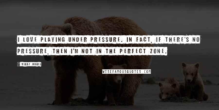 Virat Kohli Quotes: I love playing under pressure. In fact, if there's no pressure, then I'm not in the perfect zone.