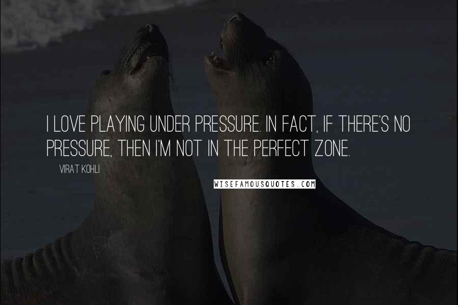 Virat Kohli Quotes: I love playing under pressure. In fact, if there's no pressure, then I'm not in the perfect zone.