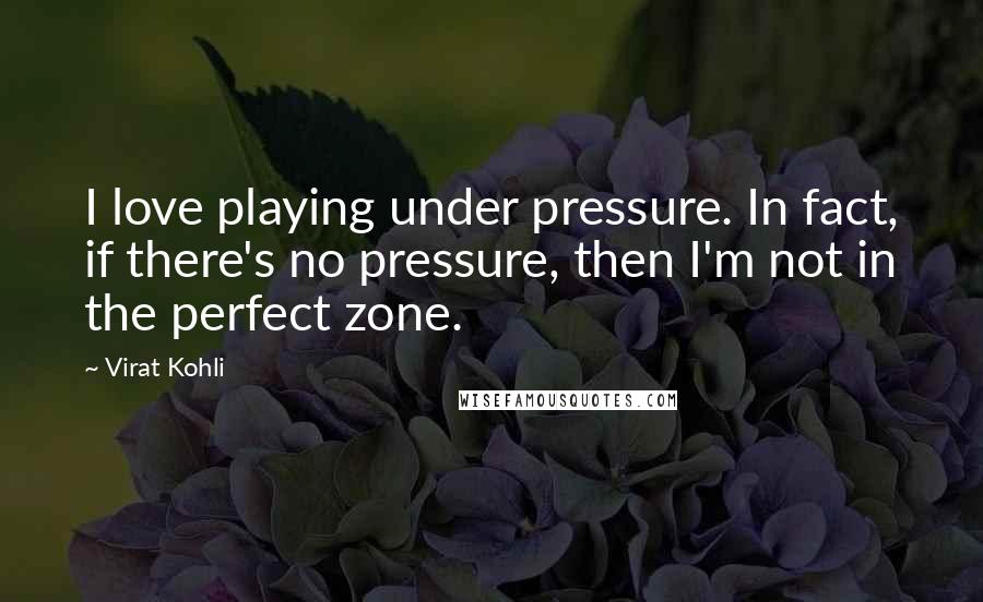 Virat Kohli Quotes: I love playing under pressure. In fact, if there's no pressure, then I'm not in the perfect zone.