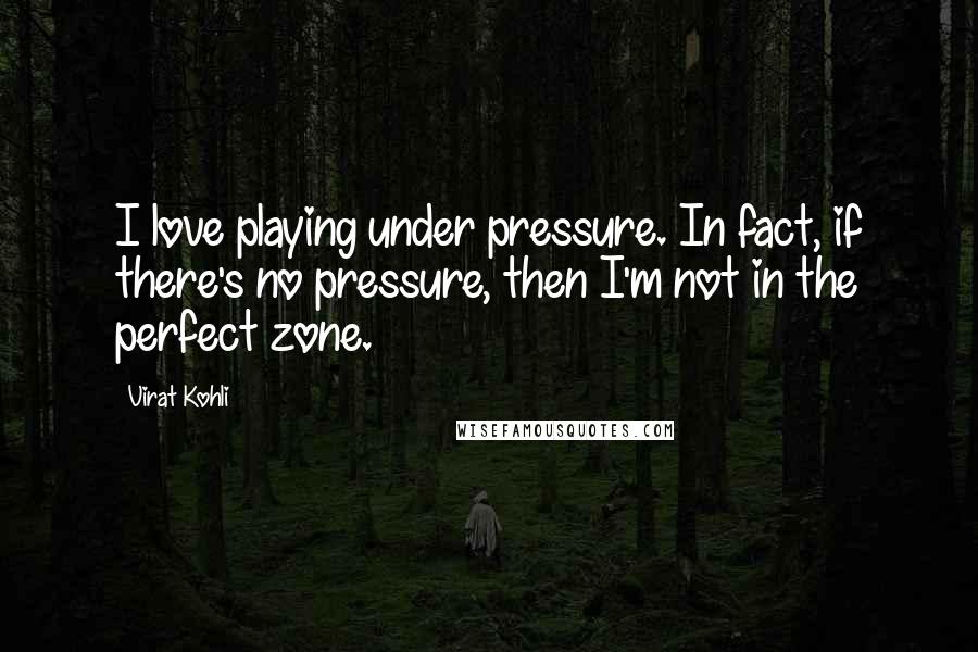 Virat Kohli Quotes: I love playing under pressure. In fact, if there's no pressure, then I'm not in the perfect zone.