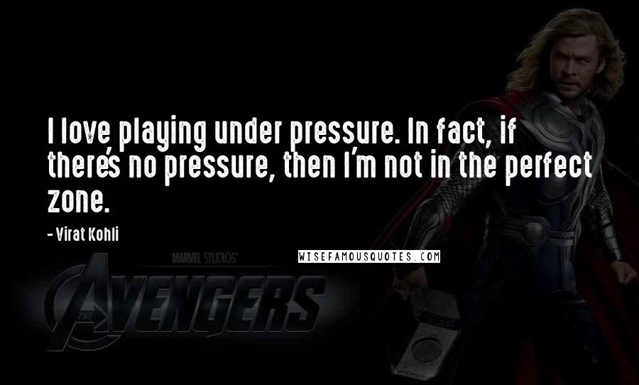 Virat Kohli Quotes: I love playing under pressure. In fact, if there's no pressure, then I'm not in the perfect zone.