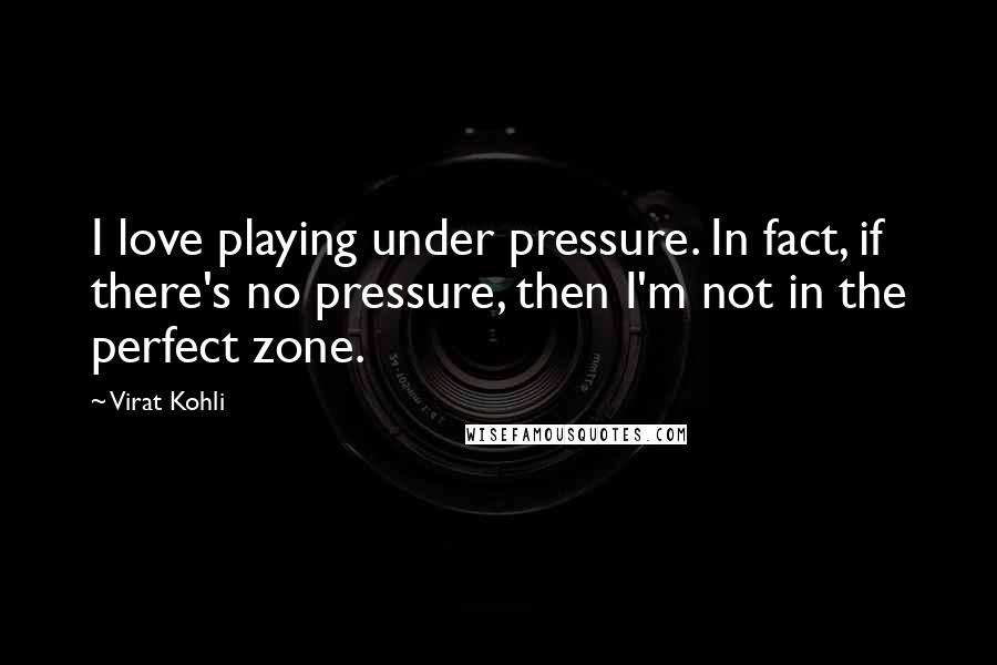 Virat Kohli Quotes: I love playing under pressure. In fact, if there's no pressure, then I'm not in the perfect zone.