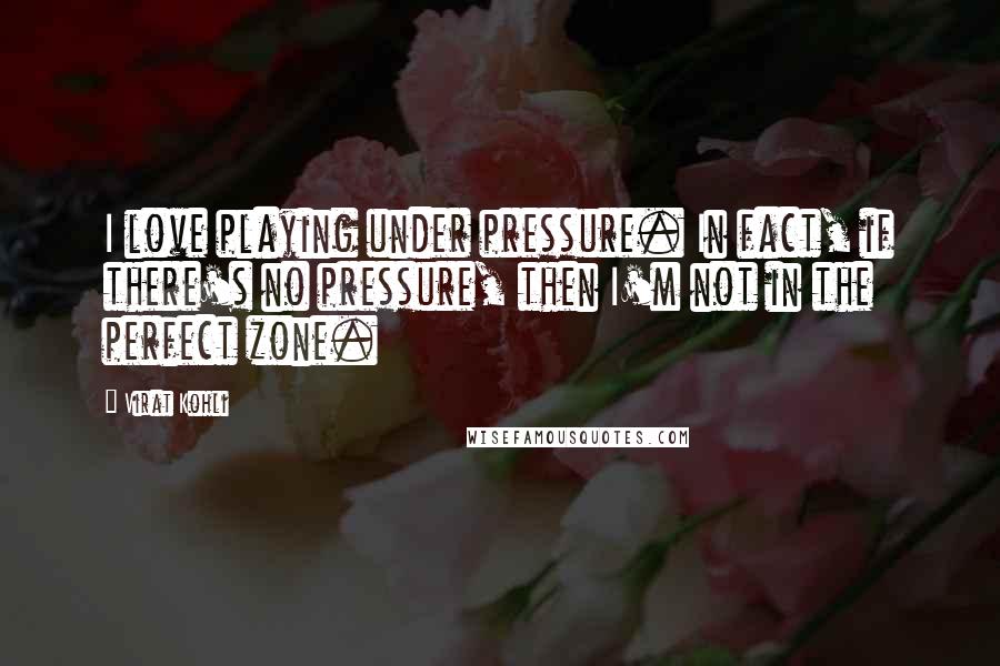 Virat Kohli Quotes: I love playing under pressure. In fact, if there's no pressure, then I'm not in the perfect zone.