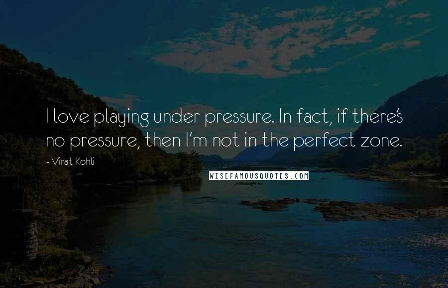 Virat Kohli Quotes: I love playing under pressure. In fact, if there's no pressure, then I'm not in the perfect zone.