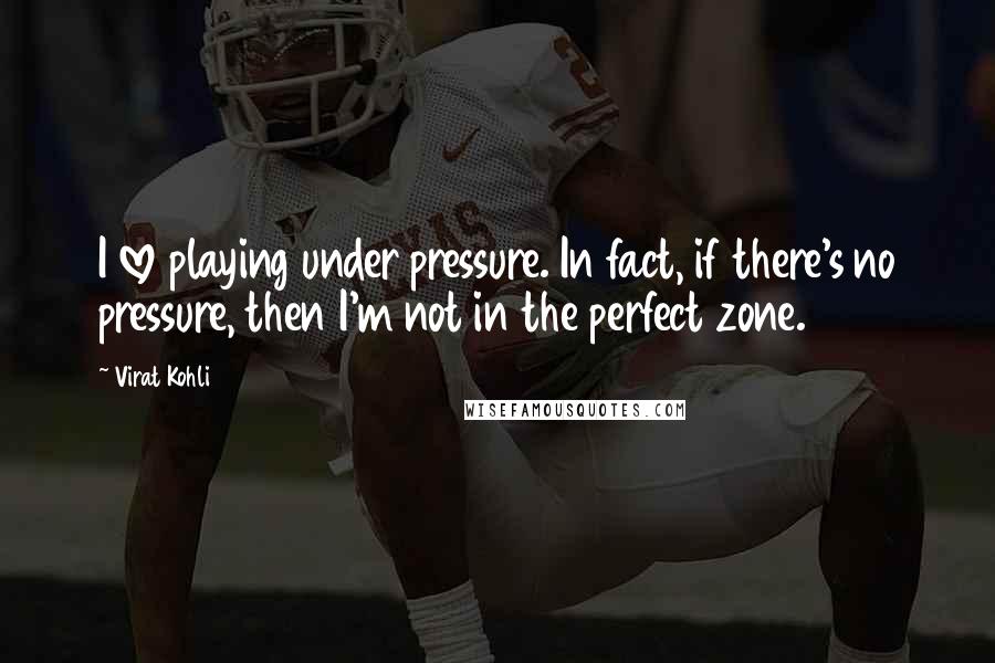 Virat Kohli Quotes: I love playing under pressure. In fact, if there's no pressure, then I'm not in the perfect zone.