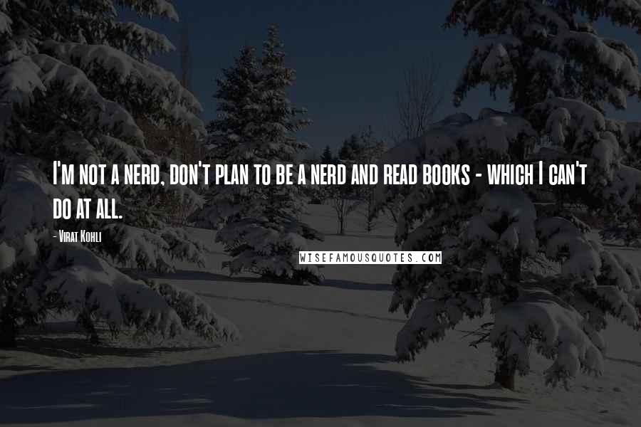 Virat Kohli Quotes: I'm not a nerd, don't plan to be a nerd and read books - which I can't do at all.