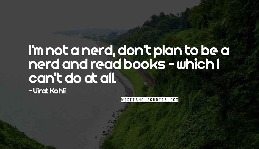 Virat Kohli Quotes: I'm not a nerd, don't plan to be a nerd and read books - which I can't do at all.