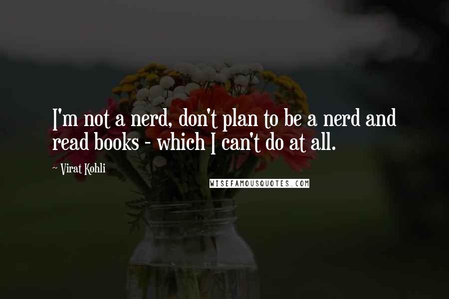 Virat Kohli Quotes: I'm not a nerd, don't plan to be a nerd and read books - which I can't do at all.