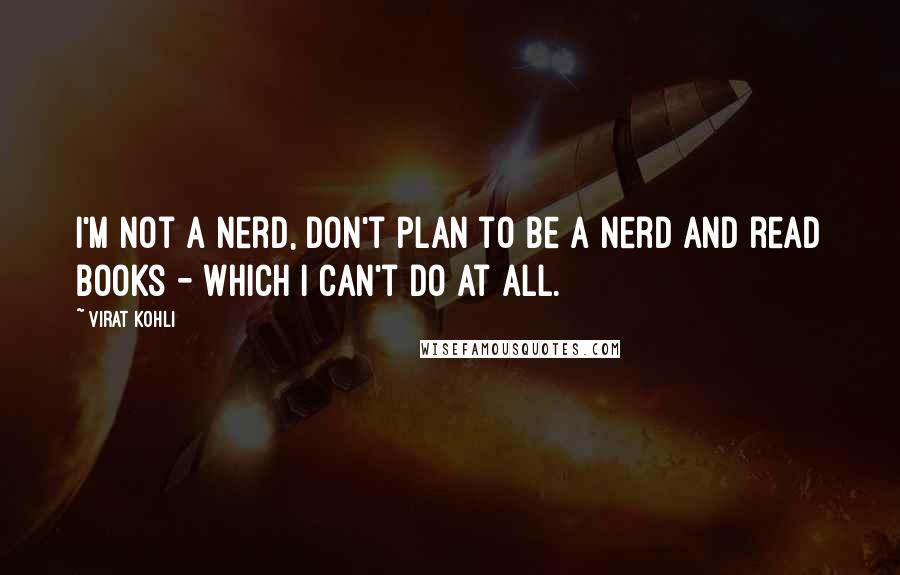 Virat Kohli Quotes: I'm not a nerd, don't plan to be a nerd and read books - which I can't do at all.