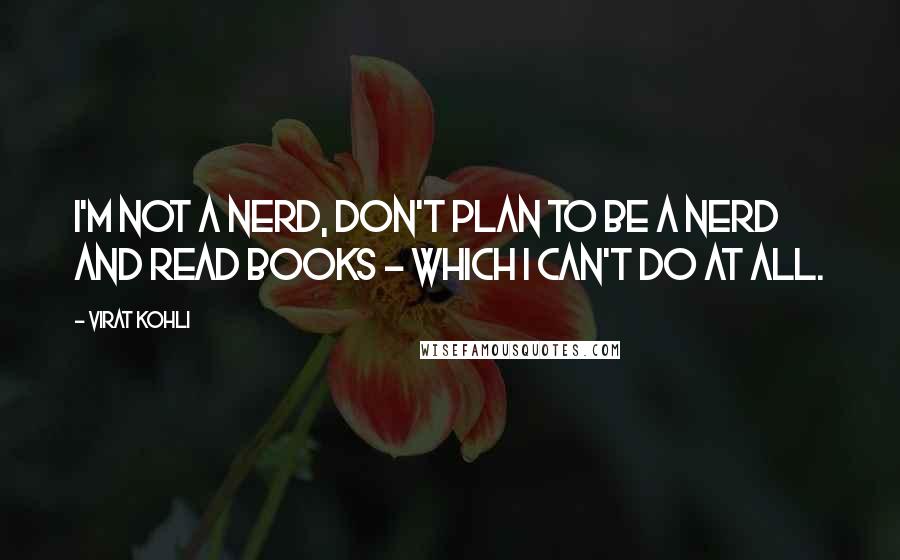 Virat Kohli Quotes: I'm not a nerd, don't plan to be a nerd and read books - which I can't do at all.