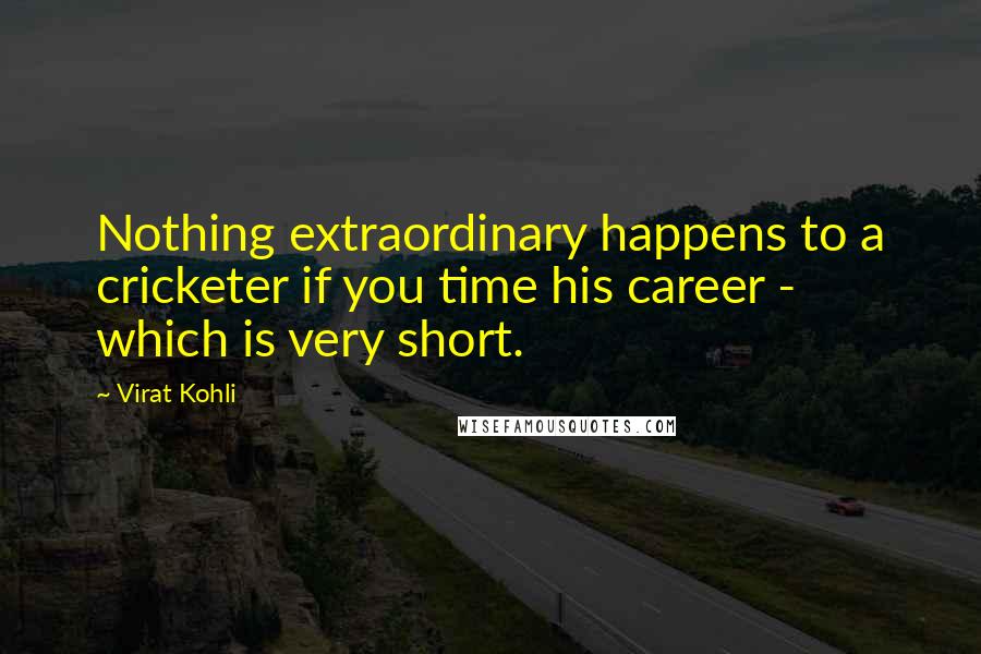 Virat Kohli Quotes: Nothing extraordinary happens to a cricketer if you time his career - which is very short.