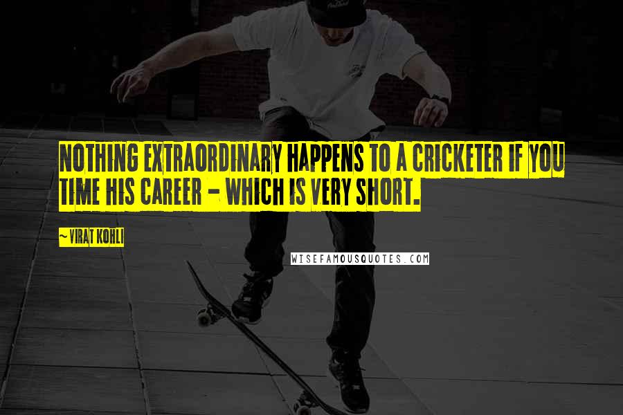 Virat Kohli Quotes: Nothing extraordinary happens to a cricketer if you time his career - which is very short.