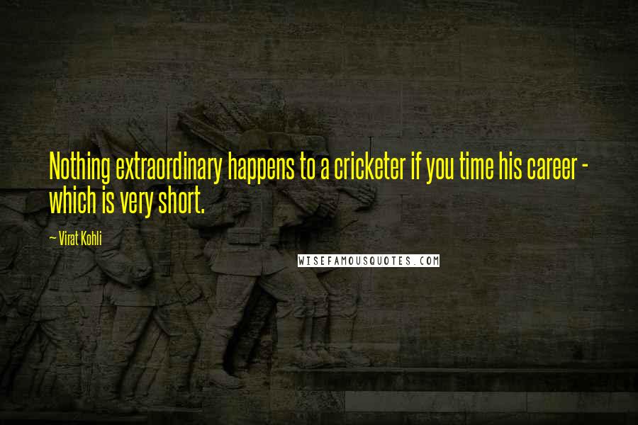 Virat Kohli Quotes: Nothing extraordinary happens to a cricketer if you time his career - which is very short.