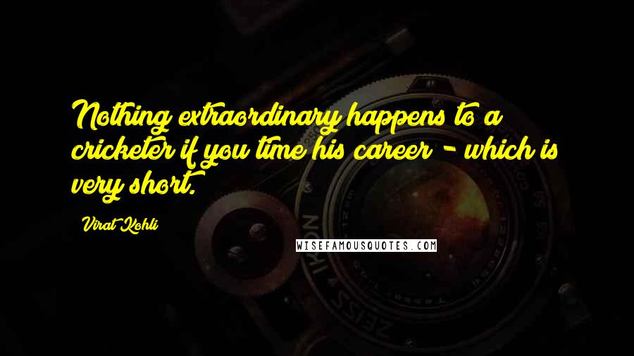 Virat Kohli Quotes: Nothing extraordinary happens to a cricketer if you time his career - which is very short.